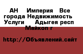 АН    Империя - Все города Недвижимость » Услуги   . Адыгея респ.,Майкоп г.